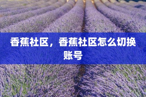 香蕉社区，香蕉社区怎么切换账号