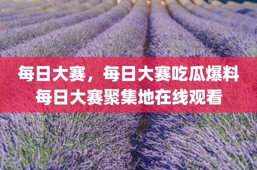 每日大赛，每日大赛吃瓜爆料每日大赛聚集地在线观看
