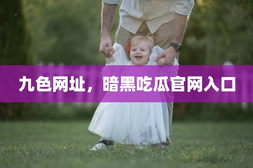 九色网址，暗黑吃瓜官网入口