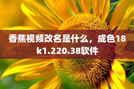 香蕉视频改名是什么，成色18k1.220.38软件
