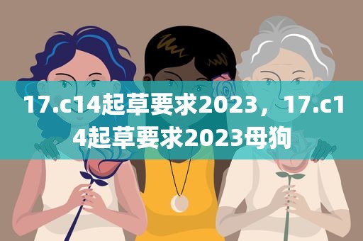 17.c14起草要求2023，17.c14起草要求2023母狗