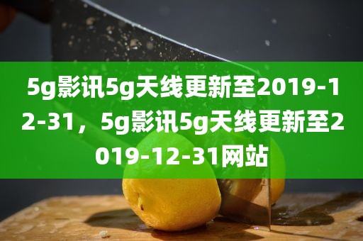 5g影讯5g天线更新至2019-12-31，5g影讯5g天线更新至2019-12-31网站