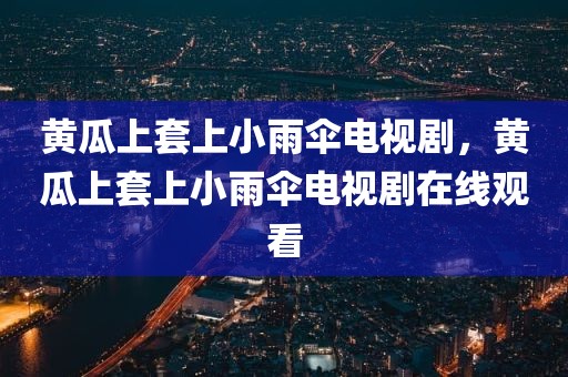 黄瓜上套上小雨伞电视剧，黄瓜上套上小雨伞电视剧在线观看