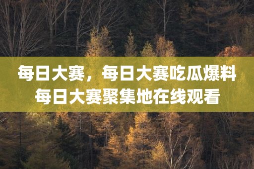 每日大赛，每日大赛吃瓜爆料每日大赛聚集地在线观看