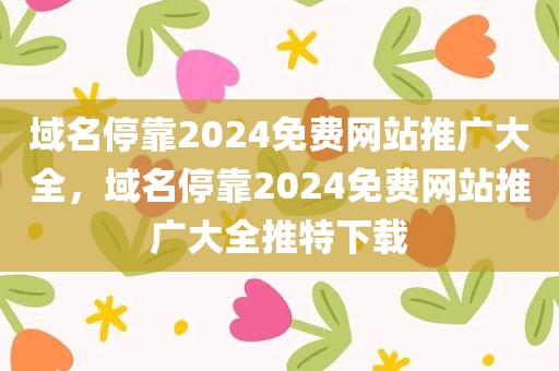 域名停靠2024免费网站推广大全，域名停靠2024免费网站推广大全推特下载