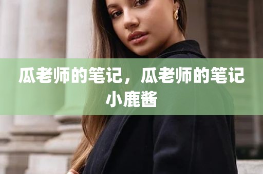 瓜老师的笔记，瓜老师的笔记小鹿酱