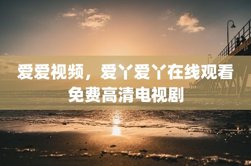 爱爱视频，爱丫爱丫在线观看免费高清电视剧