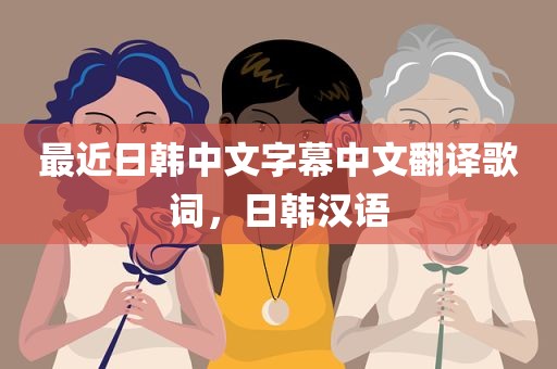 最近日韩中文字幕中文翻译歌词，日韩汉语