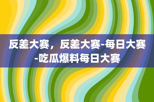 反差大赛，反差大赛-每日大赛-吃瓜爆料每日大赛