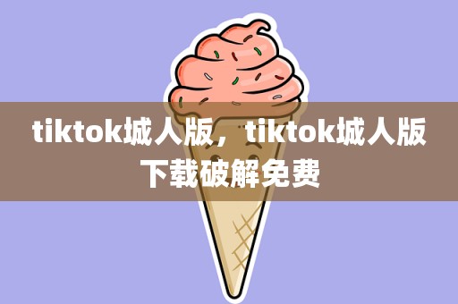 tiktok城人版，tiktok城人版下载破解免费