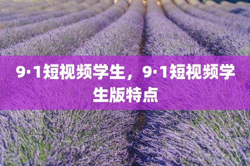 9·1短视频学生，9·1短视频学生版特点
