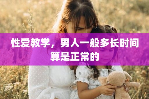 性爱教学，男人一般多长时间算是正常的