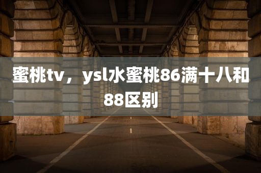 蜜桃tv，ysl水蜜桃86满十八和88区别