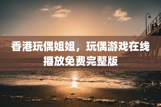 香港玩偶姐姐，玩偶游戏在线播放免费完整版