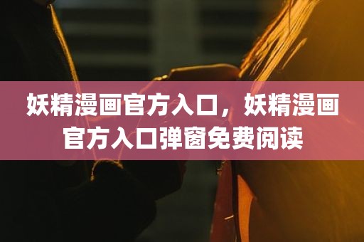 妖精漫画官方入口，妖精漫画官方入口弹窗免费阅读