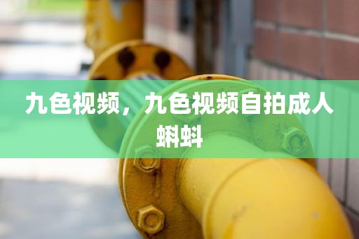 九色视频，九色视频自拍成人蝌蚪