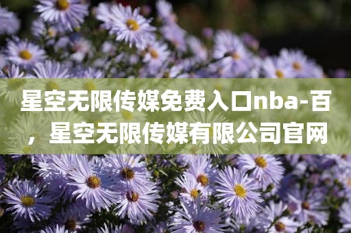 星空无限传媒免费入口nba-百，星空无限传媒有限公司官网
