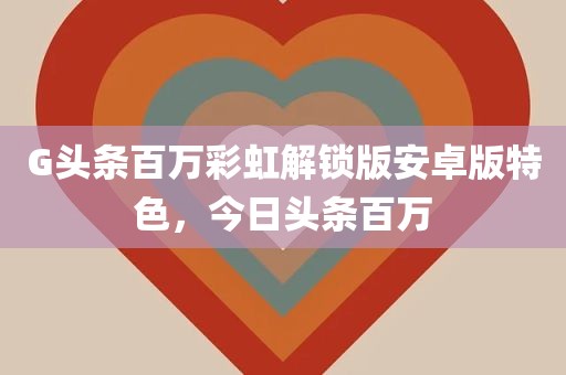 G头条百万彩虹解锁版安卓版特色，今日头条百万