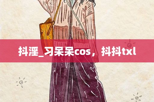 抖淫_习呆呆cos，抖抖txl