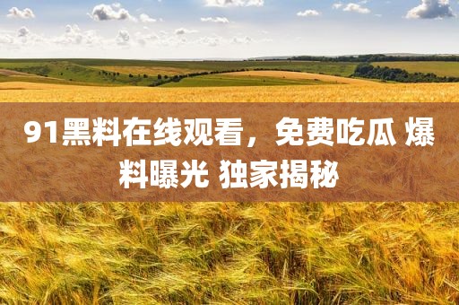 91黑料在线观看，免费吃瓜 爆料曝光 独家揭秘