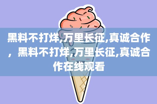 黑料不打烊,万里长征,真诚合作，黑料不打烊,万里长征,真诚合作在线观看