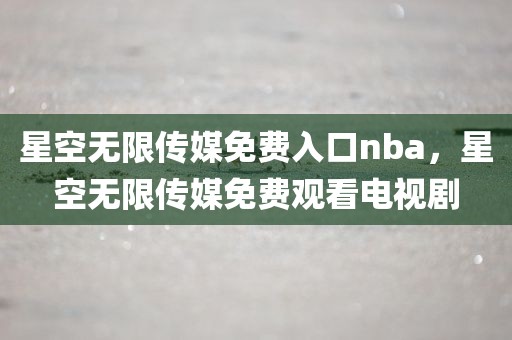 星空无限传媒免费入口nba，星空无限传媒免费观看电视剧
