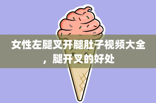 女性左腿叉开腿肚子视频大全，腿开叉的好处