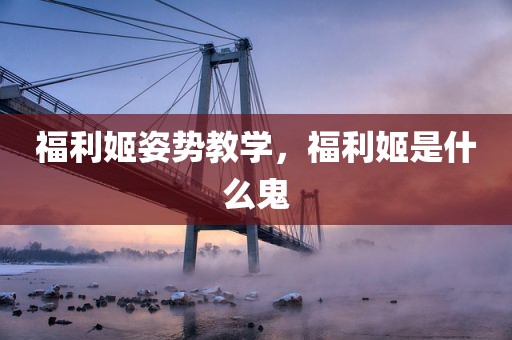 福利姬姿势教学，福利姬是什么鬼