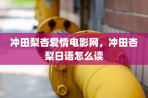冲田梨杏爱情电影网，冲田杏梨日语怎么读