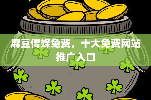 麻豆传媒免费，十大免费网站推广入口
