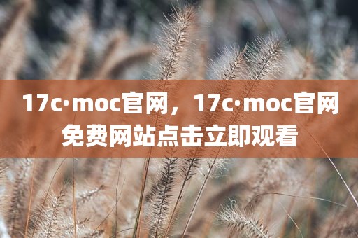 17c·moc官网，17c·moc官网免费网站点击立即观看