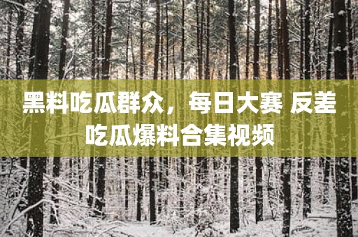 黑料吃瓜群众，每日大赛 反差吃瓜爆料合集视频