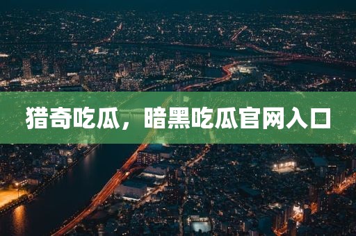 猎奇吃瓜，暗黑吃瓜官网入口