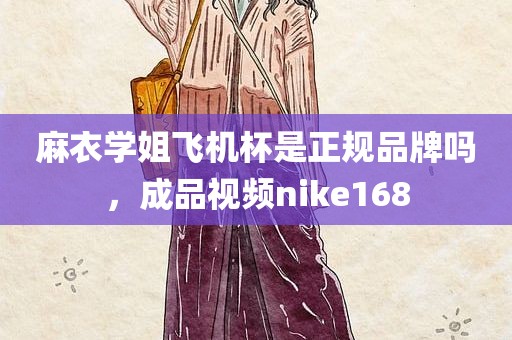 麻衣学姐飞机杯是正规品牌吗，成品视频nike168
