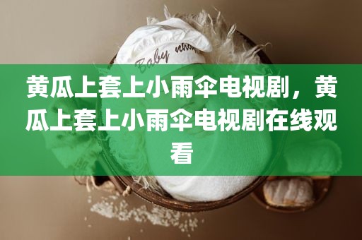 黄瓜上套上小雨伞电视剧，黄瓜上套上小雨伞电视剧在线观看