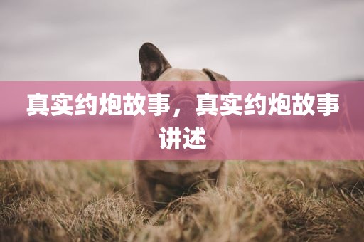真实约炮故事，真实约炮故事讲述