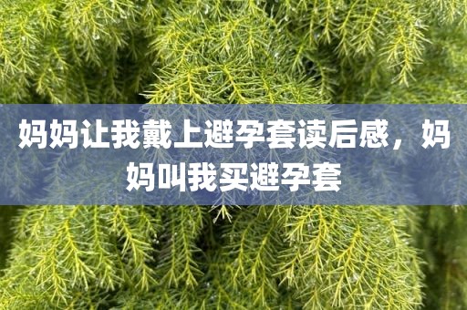 妈妈让我戴上避孕套读后感，妈妈叫我买避孕套