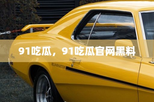 91吃瓜，91吃瓜官网黑料