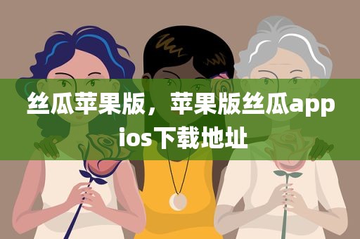 丝瓜苹果版，苹果版丝瓜app ios下载地址