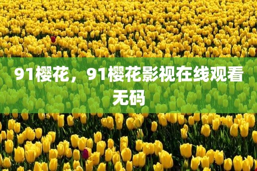 91樱花，91樱花影视在线观看无码