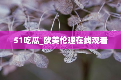 51吃瓜_欧美伦理在线观看