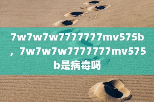 7w7w7w7777777mv575b，7w7w7w7777777mv575b是病毒吗