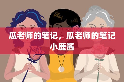 瓜老师的笔记，瓜老师的笔记小鹿酱