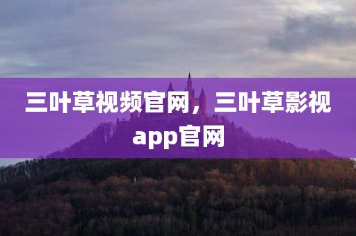 三叶草视频官网，三叶草影视app官网