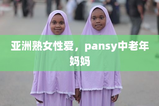 亚洲熟女性爱，pansy中老年妈妈