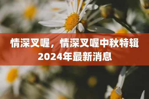情深叉喔，情深叉喔中秋特辑2024年最新消息