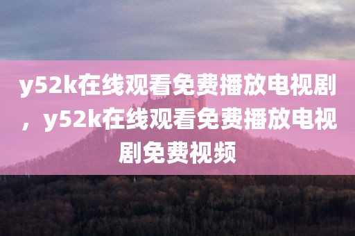 y52k在线观看免费播放电视剧，y52k在线观看免费播放电视剧免费视频