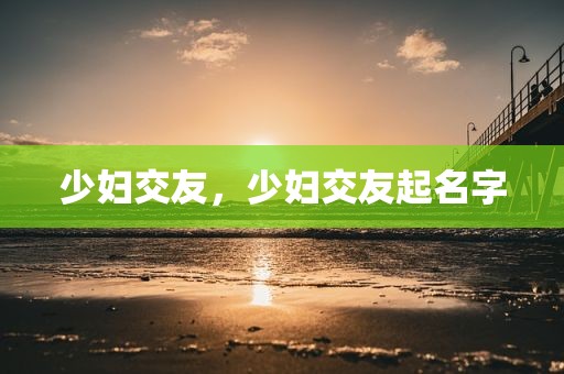 少妇交友，少妇交友起名字