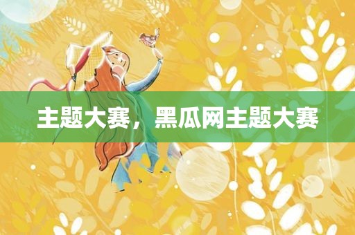 主题大赛，黑瓜网主题大赛