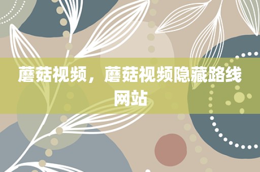 蘑菇视频，蘑菇视频隐藏路线网站